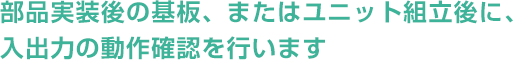 部品実装後の基板、またはユニット組立後に、入出力の動作確認を行います